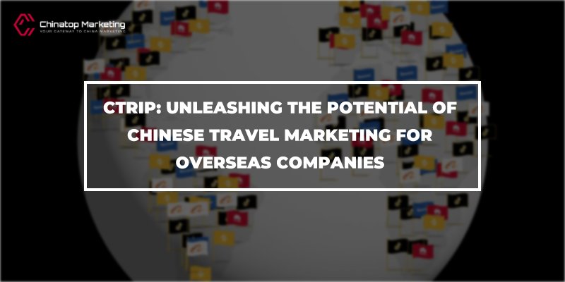 Ctrip: Unleashing the Potential of Chinese Travel Marketing for Overseas Companies